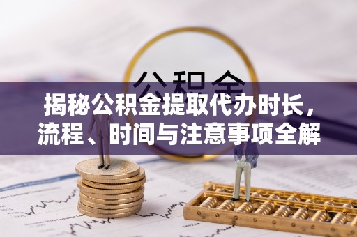 巴林左旗揭秘公积金提取代办时长，流程、时间与注意事项全解析