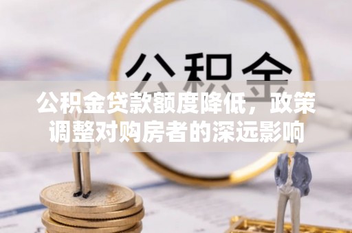 巴林左旗公积金贷款额度降低，政策调整对购房者的深远影响