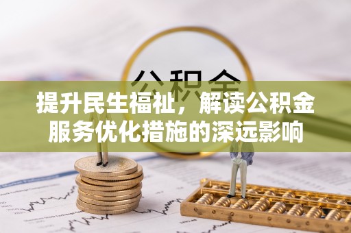 巴林左旗提升民生福祉，解读公积金服务优化措施的深远影响