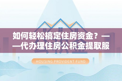 巴林左旗如何轻松搞定住房资金？——代办理住房公积金提取服务全解析