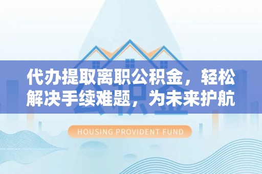 巴林左旗代办提取离职公积金，轻松解决手续难题，为未来护航