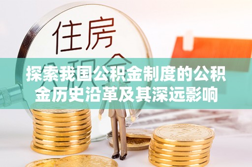 巴林左旗探索我国公积金制度的公积金历史沿革及其深远影响