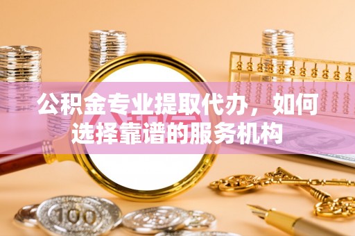 巴林左旗公积金专业提取代办，如何选择靠谱的服务机构