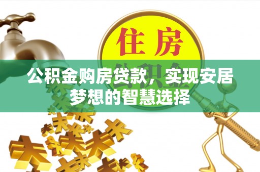 巴林左旗公积金购房贷款，实现安居梦想的智慧选择
