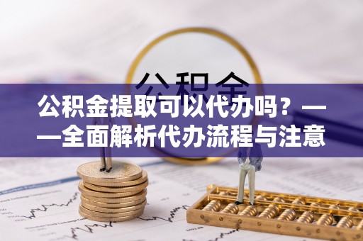 巴林左旗公积金提取可以代办吗？——全面解析代办流程与注意事项