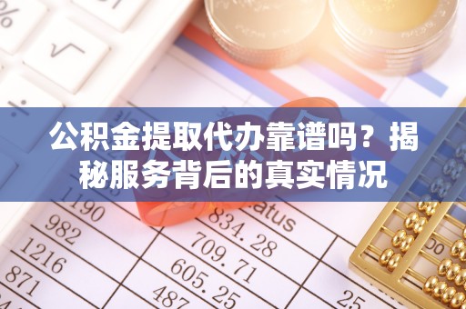 巴林左旗公积金提取代办靠谱吗？揭秘服务背后的真实情况