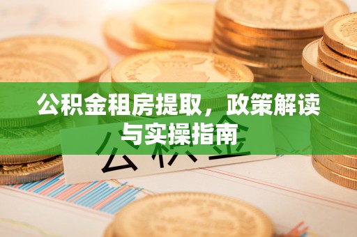 巴林左旗公积金租房提取，政策解读与实操指南