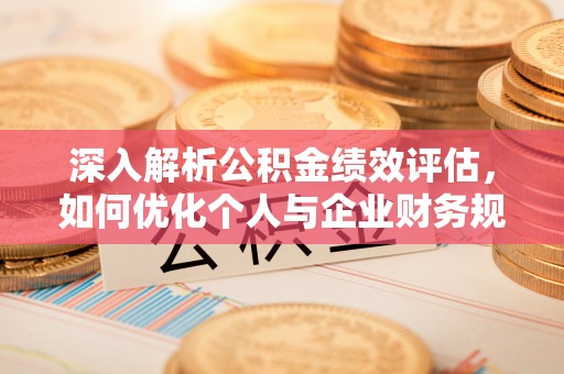 巴林左旗深入解析公积金绩效评估，如何优化个人与企业财务规划