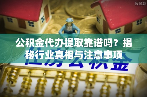 巴林左旗公积金代办提取靠谱吗？揭秘行业真相与注意事项